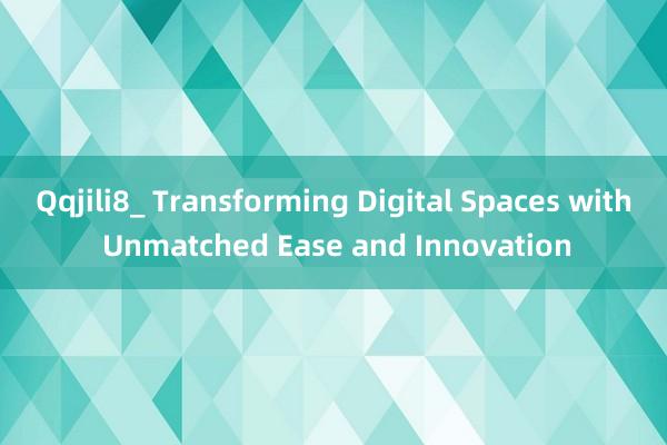 Qqjili8_ Transforming Digital Spaces with Unmatched Ease and Innovation