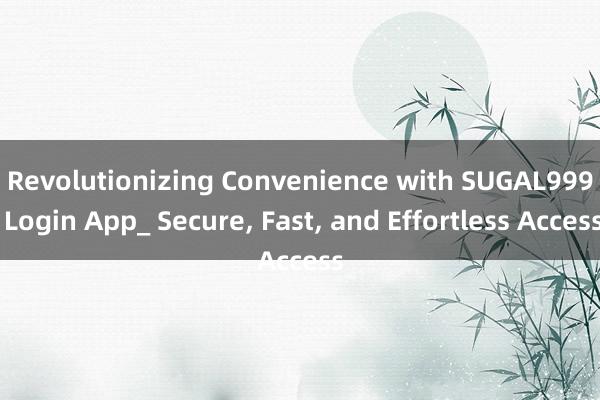 Revolutionizing Convenience with SUGAL999 Login App_ Secure， Fast， and Effortless Access