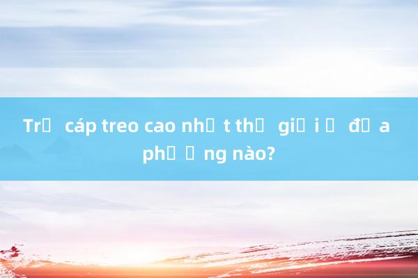 Trụ cáp treo cao nhất thế giới ở địa phương nào?