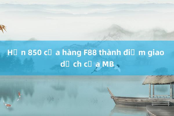 Hơn 850 cửa hàng F88 thành điểm giao dịch của MB