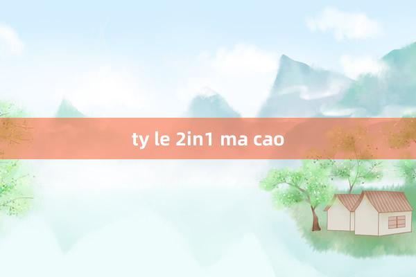 ty le 2in1 ma cao