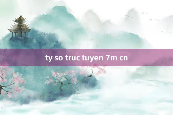 ty so truc tuyen 7m cn