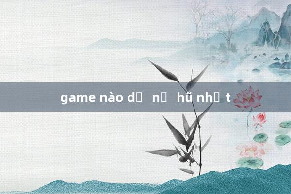 game nào dễ nổ hũ nhất