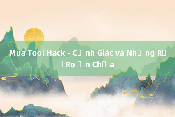 Mua Tool Hack - Cảnh Giác và Những Rủi Ro Ẩn Chứa