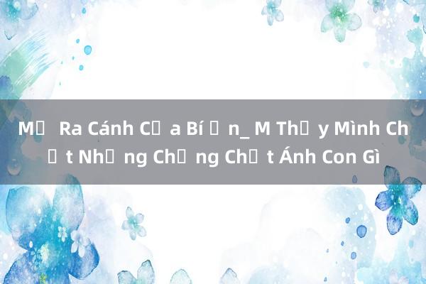 Mở Ra Cánh Cửa Bí Ẩn_ M Thấy Mình Chết Nhưng Chẳng Chết Ánh Con Gì