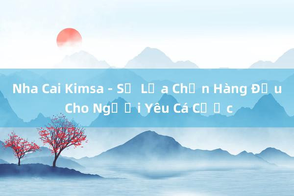 Nha Cai Kimsa - Sự Lựa Chọn Hàng Đầu Cho Người Yêu Cá Cược