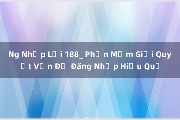 Ng Nhập Lại 188_ Phần Mềm Giải Quyết Vấn Đề Đăng Nhập Hiệu Quả