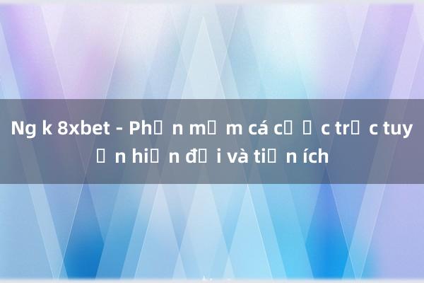 Ng k 8xbet - Phần mềm cá cược trực tuyến hiện đại và tiện ích