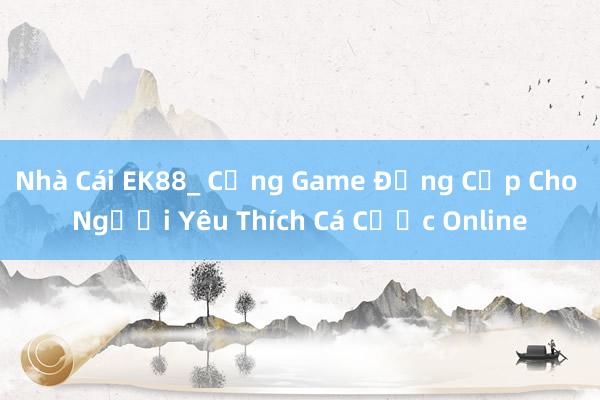 Nhà Cái EK88_ Cổng Game Đẳng Cấp Cho Người Yêu Thích Cá Cược Online