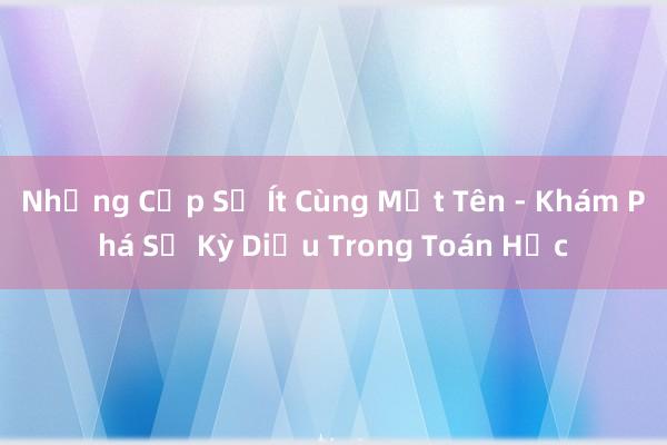 Những Cặp Số Ít Cùng Một Tên - Khám Phá Sự Kỳ Diệu Trong Toán Học