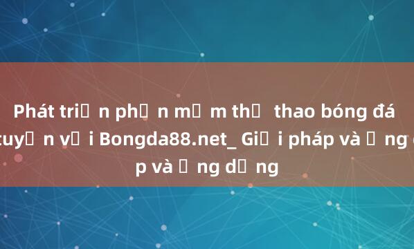 Phát triển phần mềm thể thao bóng đá trực tuyến với Bongda88.net_ Giải pháp và Ứng dụng