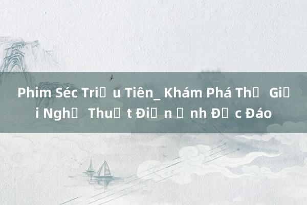 Phim Séc Triều Tiên_ Khám Phá Thế Giới Nghệ Thuật Điện Ảnh Độc Đáo