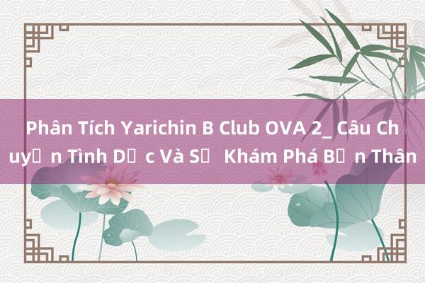 Phân Tích Yarichin B Club OVA 2_ Câu Chuyện Tình Dục Và Sự Khám Phá Bản Thân