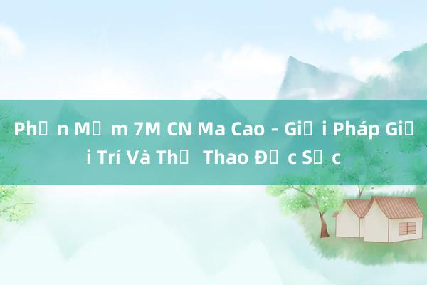 Phần Mềm 7M CN Ma Cao - Giải Pháp Giải Trí Và Thể Thao Đặc Sắc