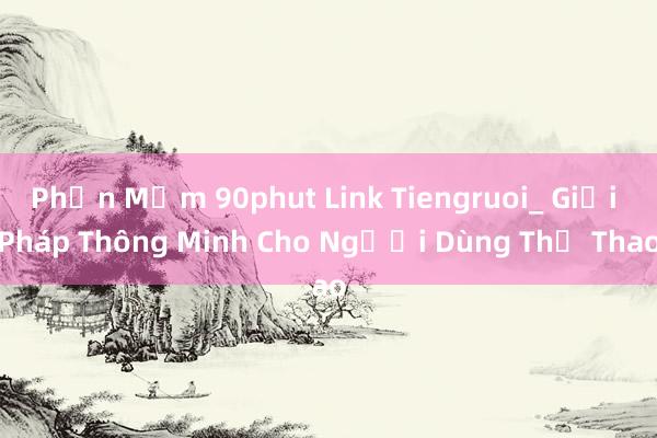 Phần Mềm 90phut Link Tiengruoi_ Giải Pháp Thông Minh Cho Người Dùng Thể Thao