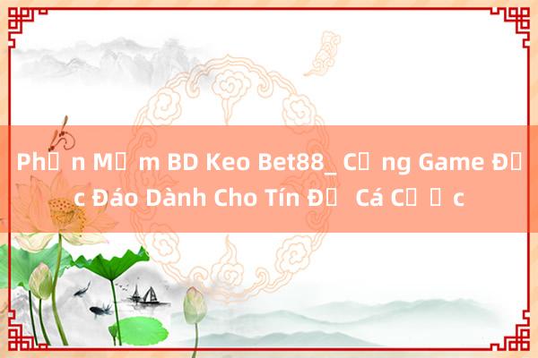 Phần Mềm BD Keo Bet88_ Cổng Game Độc Đáo Dành Cho Tín Đồ Cá Cược