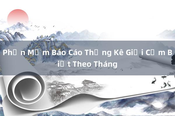 Phần Mềm Báo Cáo Thống Kê Giới Cụm Biết Theo Tháng