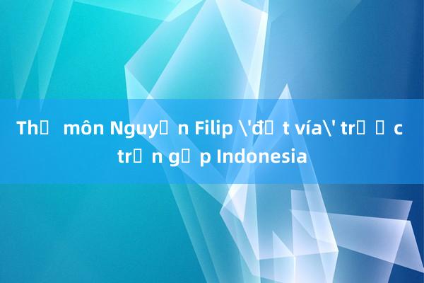 Thủ môn Nguyễn Filip 'đốt vía' trước trận gặp Indonesia