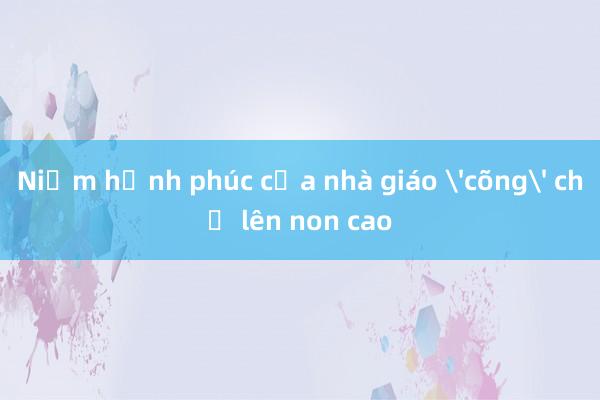 Niềm hạnh phúc của nhà giáo 'cõng' chữ lên non cao