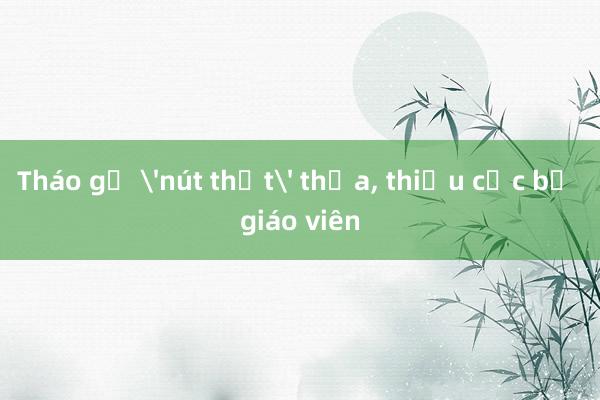 Tháo gỡ 'nút thắt' thừa， thiếu cục bộ giáo viên