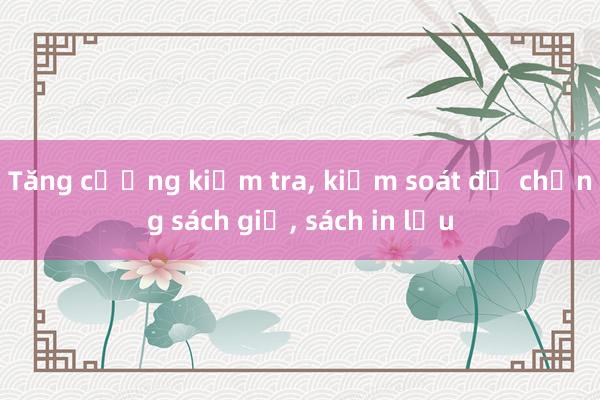 Tăng cường kiểm tra， kiểm soát để chống sách giả， sách in lậu