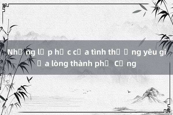 Những lớp học của tình thương yêu giữa lòng thành phố Cảng