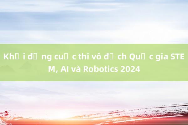 Khởi động cuộc thi vô địch Quốc gia STEM， AI và Robotics 2024