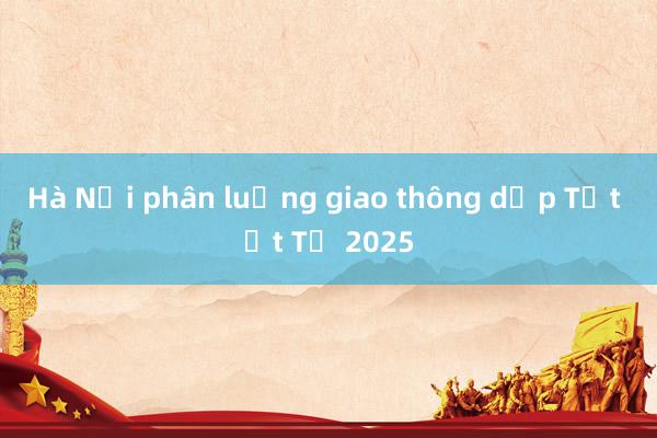 Hà Nội phân luồng giao thông dịp Tết Ất Tỵ 2025