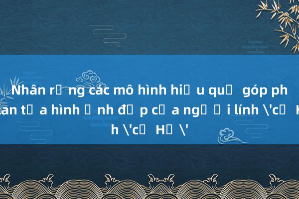 Nhân rộng các mô hình hiệu quả góp phần lan tỏa hình ảnh đẹp của người lính 'cụ Hồ'