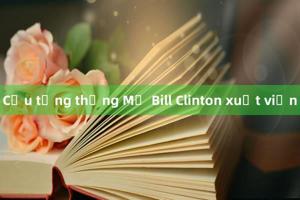 Cựu tổng thống Mỹ Bill Clinton xuất viện