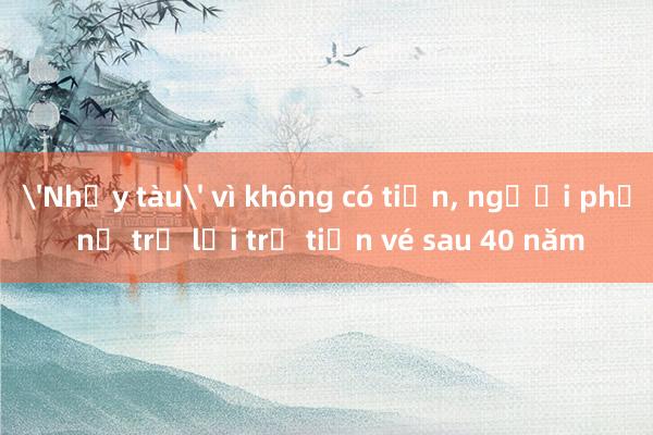 'Nhảy tàu' vì không có tiền, người phụ nữ trở lại trả tiền vé sau 40 năm