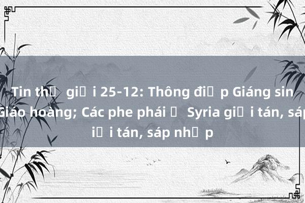 Tin thế giới 25-12: Thông điệp Giáng sinh của Giáo hoàng; Các phe phái ở Syria giải tán， sáp nhập