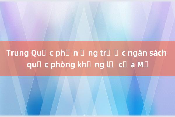 Trung Quốc phản ứng trước ngân sách quốc phòng khổng lồ của Mỹ