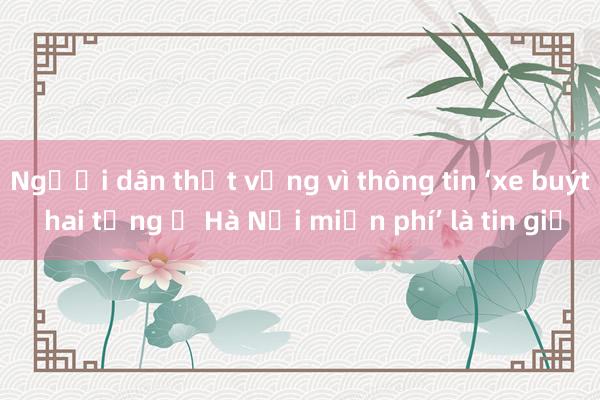 Người dân thất vọng vì thông tin ‘xe buýt hai tầng ở Hà Nội miễn phí’ là tin giả