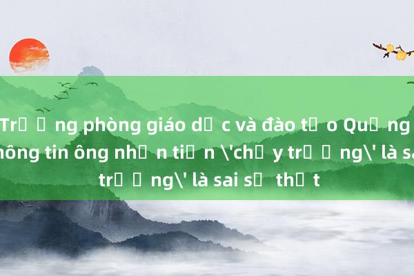 Trưởng phòng giáo dục và đào tạo Quảng Ngãi nói thông tin ông nhận tiền 'chạy trường' là sai sự thật